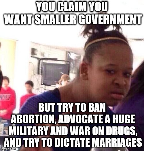 Conservatives... | YOU CLAIM YOU WANT SMALLER GOVERNMENT; BUT TRY TO BAN ABORTION, ADVOCATE A HUGE MILITARY AND WAR ON DRUGS, AND TRY TO DICTATE MARRIAGES | image tagged in black girl wat,politics,military,abortion,gay marriage,war on drugs | made w/ Imgflip meme maker