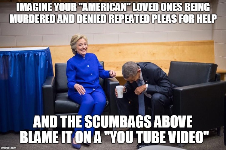 Hillary Obama Laugh | IMAGINE YOUR "AMERICAN" LOVED ONES BEING MURDERED AND DENIED REPEATED PLEAS FOR HELP AND THE SCUMBAGS ABOVE BLAME IT ON A "YOU TUBE VIDEO" | image tagged in hillary obama laugh | made w/ Imgflip meme maker