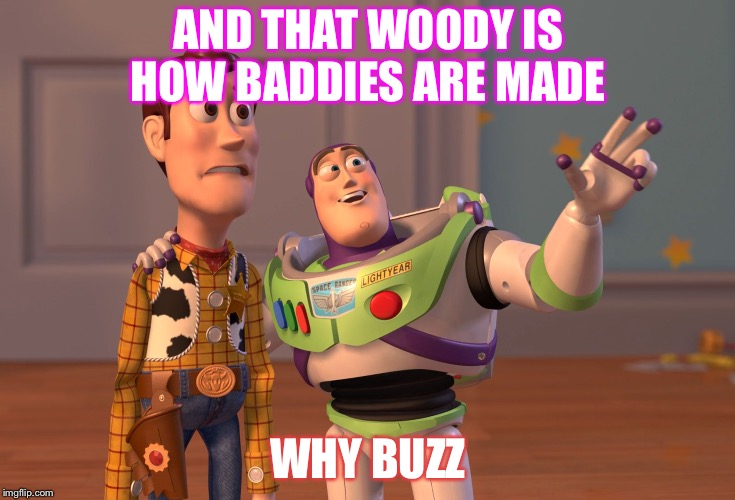 X, X Everywhere | AND THAT WOODY IS HOW BADDIES ARE MADE; WHY BUZZ | image tagged in memes,x x everywhere | made w/ Imgflip meme maker