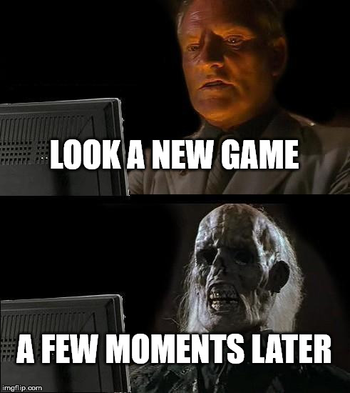 I'll Just Wait Here Meme | LOOK A NEW GAME; A FEW MOMENTS LATER | image tagged in memes,ill just wait here | made w/ Imgflip meme maker