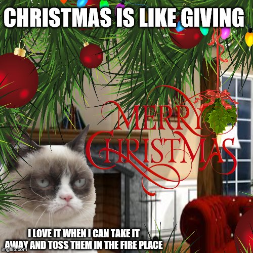 Christmas is like giving | CHRISTMAS IS LIKE GIVING; I LOVE IT WHEN I CAN TAKE IT AWAY AND TOSS THEM IN THE FIRE PLACE | image tagged in grumpy cat christmas,grumpy cat,funny,grumpy cat christmas hd,christmas memes | made w/ Imgflip meme maker