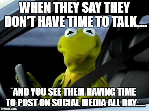 Kermit Car | WHEN THEY SAY THEY DON'T HAVE TIME TO TALK.... AND YOU SEE THEM HAVING TIME TO POST ON SOCIAL MEDIA ALL DAY..... | image tagged in kermit car | made w/ Imgflip meme maker