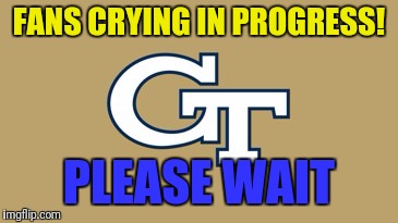 FANS CRYING IN PROGRESS! PLEASE WAIT | image tagged in ga tech logo | made w/ Imgflip meme maker