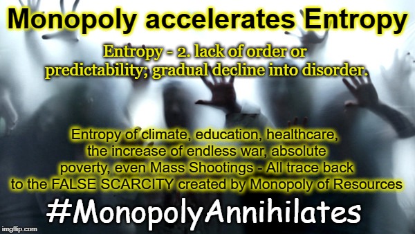 Monopoly Accelerates Entropy | Monopoly accelerates Entropy; Entropy - 2. lack of order or predictability; gradual decline into disorder. Entropy of climate, education, healthcare, the increase of endless war, absolute poverty, even Mass Shootings - All trace back to the FALSE SCARCITY created by Monopoly of Resources; #MonopolyAnnihilates | image tagged in zombies,monopoly,scarcity,annihilation | made w/ Imgflip meme maker