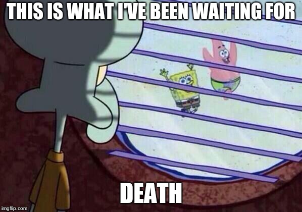 Squidward window | THIS IS WHAT I'VE BEEN WAITING FOR; DEATH | image tagged in squidward window | made w/ Imgflip meme maker