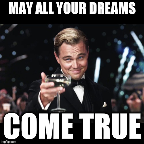 Leonardo DiCaprio Toast | MAY ALL YOUR DREAMS COME TRUE | image tagged in leonardo dicaprio toast | made w/ Imgflip meme maker