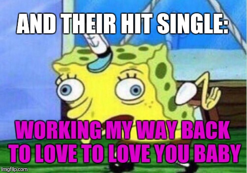 Mocking Spongebob Meme | AND THEIR HIT SINGLE: WORKING MY WAY BACK TO LOVE TO LOVE YOU BABY | image tagged in memes,mocking spongebob | made w/ Imgflip meme maker