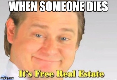 it's free real estate | WHEN SOMEONE DIES | image tagged in it's free real estate | made w/ Imgflip meme maker