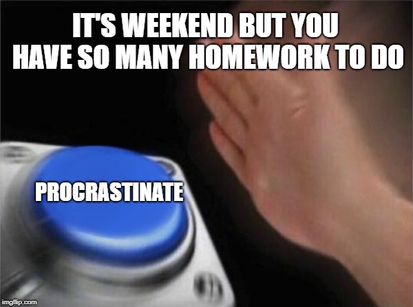 Blank Nut Button Meme | IT'S WEEKEND BUT YOU HAVE SO MANY HOMEWORK TO DO; PROCRASTINATE | image tagged in memes,blank nut button | made w/ Imgflip meme maker