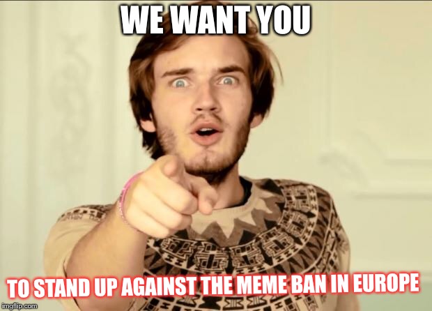 PewDiePie | WE WANT YOU; TO STAND UP AGAINST THE MEME BAN IN EUROPE | image tagged in pewdiepie | made w/ Imgflip meme maker