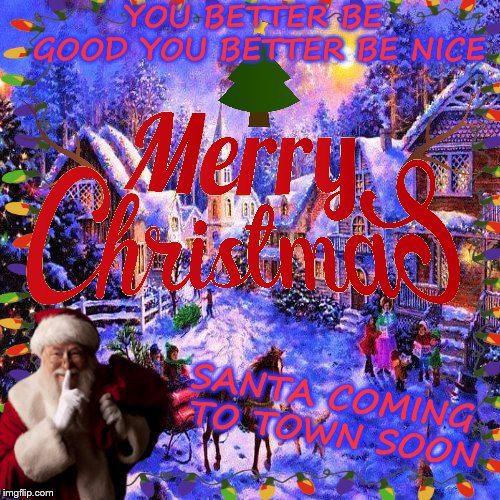 santa coming to town soon | YOU BETTER BE GOOD YOU BETTER BE NICE; SANTA COMING TO TOWN SOON | image tagged in santa,christmas,funny,merry christmas,winter,snow | made w/ Imgflip meme maker