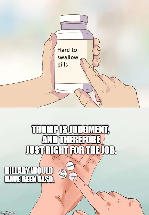 Hard To Swallow Pills | TRUMP IS JUDGMENT, AND THEREFORE JUST RIGHT FOR THE JOB. HILLARY WOULD HAVE BEEN ALSO. | image tagged in memes,hard to swallow pills,judgment,trump,hillary,donald trump | made w/ Imgflip meme maker
