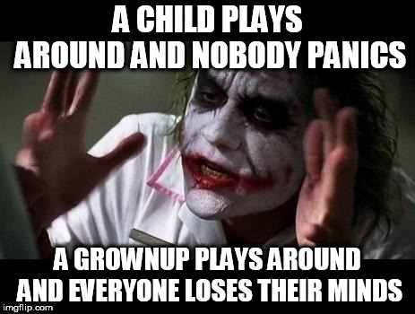 Joker Everyone Loses Their Minds | A CHILD PLAYS AROUND AND NOBODY PANICS; A GROWNUP PLAYS AROUND AND EVERYONE LOSES THEIR MINDS | image tagged in joker everyone loses their minds,child,adult,grownup,grown up,playing | made w/ Imgflip meme maker