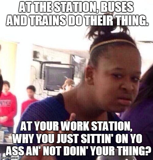 Black Girl Wat Meme | AT THE STATION, BUSES AND TRAINS DO THEIR THING. AT YOUR WORK STATION, WHY YOU JUST SITTIN' ON YO  ASS AN' NOT DOIN' YOUR THING? | image tagged in memes,black girl wat | made w/ Imgflip meme maker