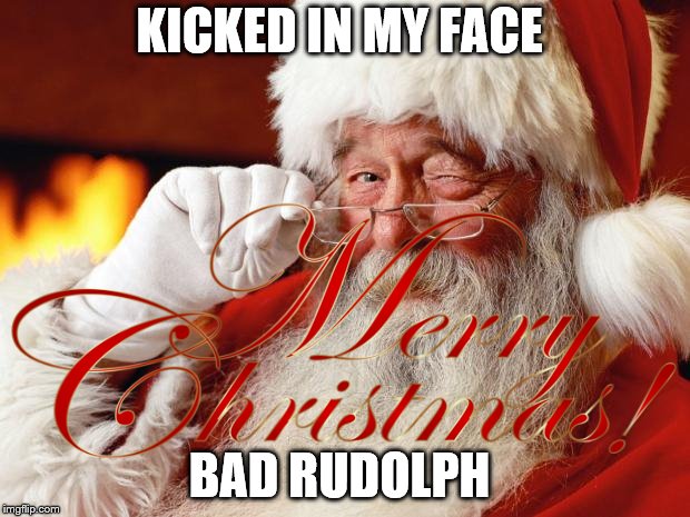 kicked in my face | KICKED IN MY FACE; BAD RUDOLPH | image tagged in santa claus,rudolph,meme,memes,merry christmas funny,funny memes | made w/ Imgflip meme maker