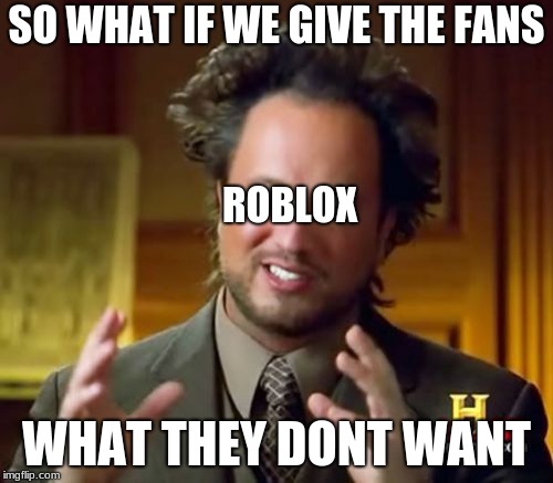 Like Rthro | SO WHAT IF WE GIVE THE FANS; ROBLOX; WHAT THEY DONT WANT | image tagged in memes,ancient aliens | made w/ Imgflip meme maker