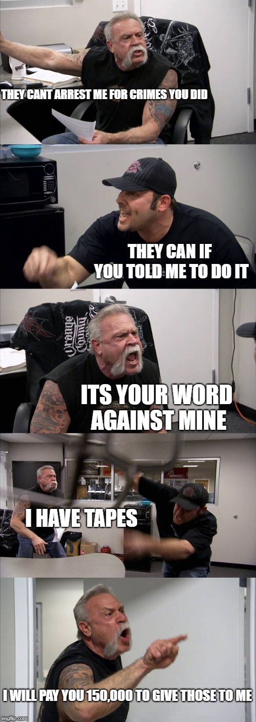 Tangled Webs are Woven | THEY CANT ARREST ME FOR CRIMES YOU DID; THEY CAN IF YOU TOLD ME TO DO IT; ITS YOUR WORD AGAINST MINE; I HAVE TAPES; I WILL PAY YOU 150,000 TO GIVE THOSE TO ME | image tagged in memes,american chopper argument,politics,maga,impeach trump | made w/ Imgflip meme maker