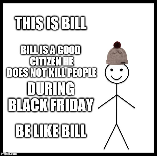 Be Like Bill | THIS IS BILL; BILL IS A GOOD CITIZEN HE DOES NOT KILL PEOPLE; DURING BLACK FRIDAY; BE LIKE BILL | image tagged in memes,be like bill | made w/ Imgflip meme maker