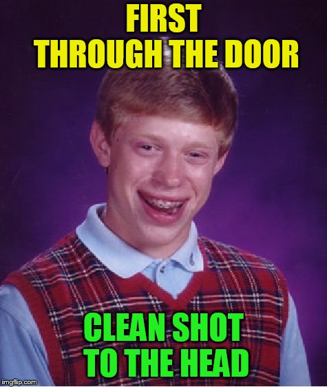 Bad Luck Brian Meme | FIRST THROUGH THE DOOR CLEAN SHOT TO THE HEAD | image tagged in memes,bad luck brian | made w/ Imgflip meme maker