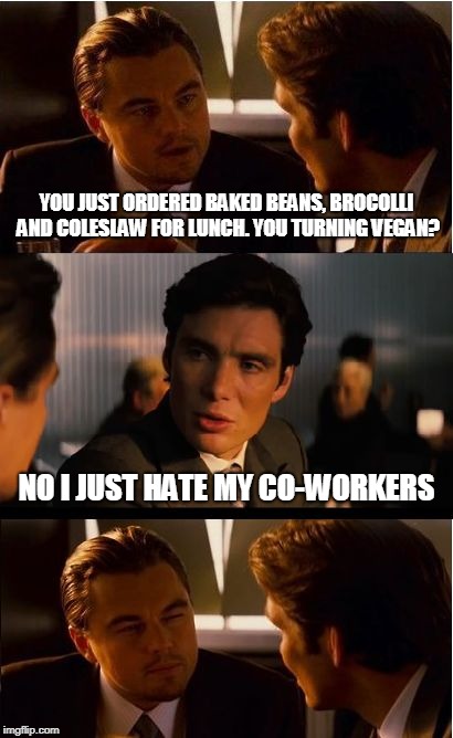 Cubicle warfare: Still legal in all states | YOU JUST ORDERED BAKED BEANS, BROCOLLI AND COLESLAW FOR LUNCH. YOU TURNING VEGAN? NO I JUST HATE MY CO-WORKERS | image tagged in memes,inception | made w/ Imgflip meme maker
