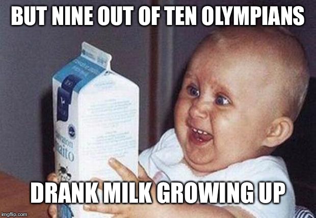 Milk Baby | BUT NINE OUT OF TEN OLYMPIANS DRANK MILK GROWING UP | image tagged in milk baby | made w/ Imgflip meme maker