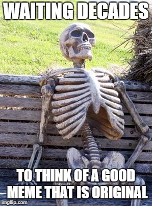 Waiting Skeleton | WAITING DECADES; TO THINK OF A GOOD MEME THAT IS ORIGINAL | image tagged in memes,waiting skeleton | made w/ Imgflip meme maker