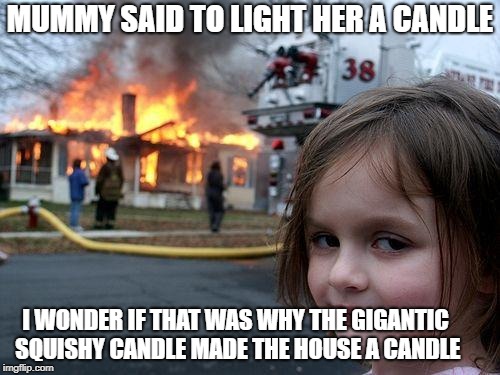 Disaster Girl Meme | MUMMY SAID TO LIGHT HER A CANDLE; I WONDER IF THAT WAS WHY THE GIGANTIC SQUISHY CANDLE MADE THE HOUSE A CANDLE | image tagged in memes,disaster girl | made w/ Imgflip meme maker
