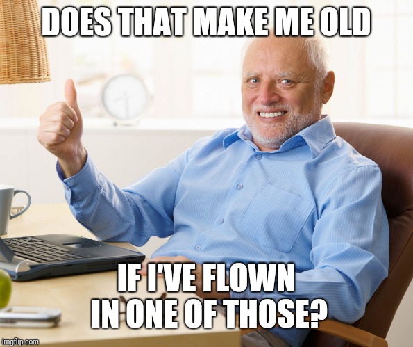 Hide the pain harold | DOES THAT MAKE ME OLD IF I'VE FLOWN IN ONE OF THOSE? | image tagged in hide the pain harold | made w/ Imgflip meme maker