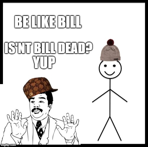 Be Like Bill Meme | BE LIKE BILL; IS'NT BILL DEAD? YUP | image tagged in memes,be like bill,scumbag | made w/ Imgflip meme maker
