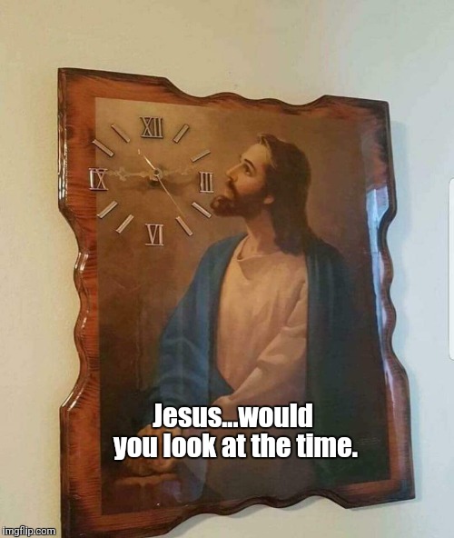 Jesus time! | Jesus...would you look at the time. | image tagged in humor | made w/ Imgflip meme maker