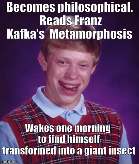 Bad Luck Brian Meme | Becomes philosophical. Reads Franz Kafka's  Metamorphosis; Wakes one morning to find himself transformed into a giant insect | image tagged in memes,bad luck brian | made w/ Imgflip meme maker