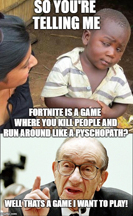 SO YOU'RE TELLING ME; FORTNITE IS A GAME WHERE YOU KILL PEOPLE AND RUN AROUND LIKE A PYSCHOPATH? WELL THATS A GAME I WANT TO PLAY! | image tagged in memes,third world skeptical kid,alan greenspan | made w/ Imgflip meme maker