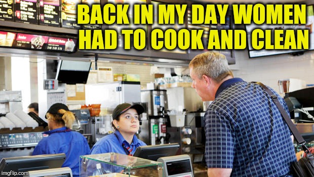 Confused McDonalds Cashier | BACK IN MY DAY WOMEN HAD TO COOK AND CLEAN | image tagged in confused mcdonalds cashier | made w/ Imgflip meme maker