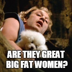 Buffalo bill | ARE THEY GREAT BIG FAT WOMEN? | image tagged in buffalo bill | made w/ Imgflip meme maker