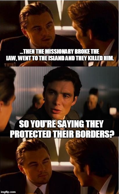 Inception | ...THEN THE MISSIONARY BROKE THE LAW, WENT TO THE ISLAND AND THEY KILLED HIM. SO YOU'RE SAYING THEY PROTECTED THEIR BORDERS? | image tagged in memes,inception | made w/ Imgflip meme maker