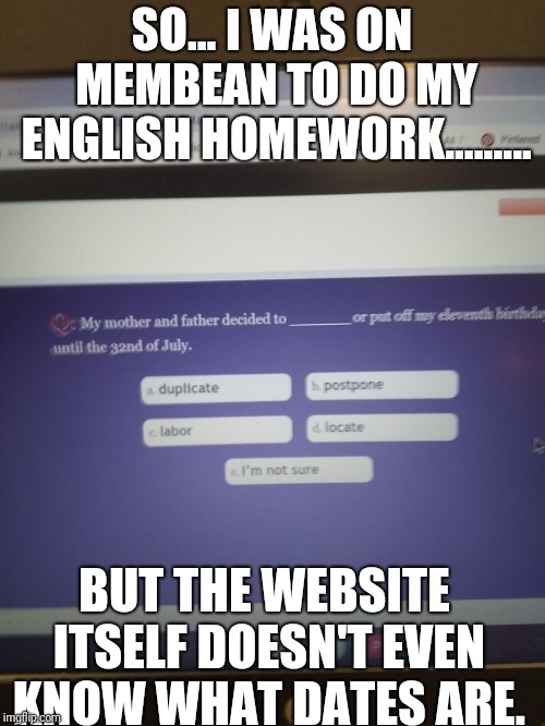 Really I know English can be hard sometimes but I think we all know the most days in a month would be 31 days. | SO... I WAS ON MEMBEAN TO DO MY ENGLISH HOMEWORK......... BUT THE WEBSITE ITSELF DOESN'T EVEN KNOW WHAT DATES ARE. | image tagged in funny,failed,you had one job | made w/ Imgflip meme maker