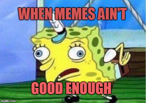 Mocking Spongebob | WHEN MEMES AIN'T; GOOD ENOUGH | image tagged in memes,mocking spongebob | made w/ Imgflip meme maker