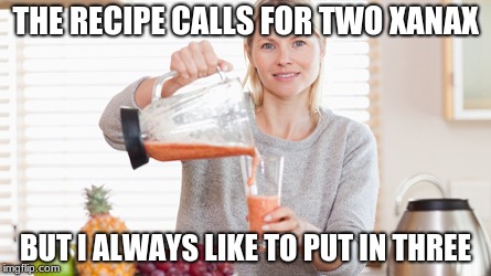 THE RECIPE CALLS FOR TWO XANAX; BUT I ALWAYS LIKE TO PUT IN THREE | image tagged in funny,drugs | made w/ Imgflip meme maker