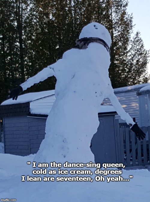 " I am the dance-sing queen, cold as ice cream, degrees I lean are seventeen, Oh yeah..." | image tagged in snowman | made w/ Imgflip meme maker