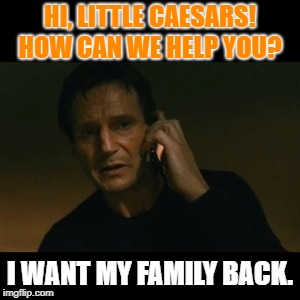 Liam Neeson Taken Meme | HI, LITTLE CAESARS! HOW CAN WE HELP YOU? I WANT MY FAMILY BACK. | image tagged in memes,liam neeson taken | made w/ Imgflip meme maker