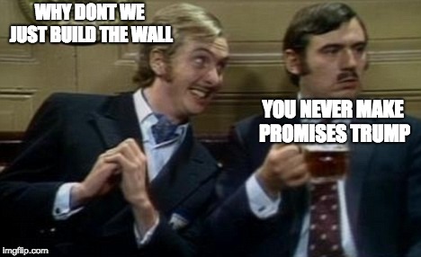 nudge nudge wink wink | WHY DONT WE JUST BUILD THE WALL; YOU NEVER MAKE PROMISES TRUMP | image tagged in nudge nudge wink wink | made w/ Imgflip meme maker