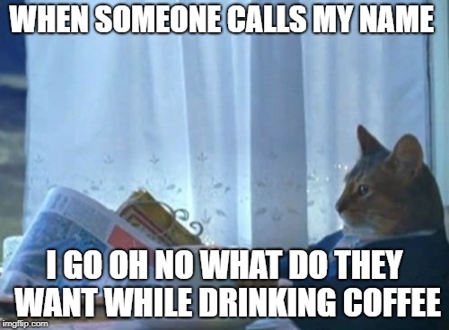 I Should Buy A Boat Cat | WHEN SOMEONE CALLS MY NAME; I GO OH NO WHAT DO THEY WANT WHILE DRINKING COFFEE | image tagged in memes,i should buy a boat cat | made w/ Imgflip meme maker