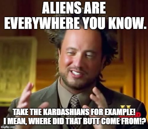 Ancient Aliens | ALIENS ARE EVERYWHERE YOU KNOW. TAKE THE KARDASHIANS FOR EXAMPLE! I MEAN, WHERE DID THAT BUTT COME FROM!? | image tagged in memes,ancient aliens | made w/ Imgflip meme maker