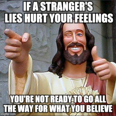 Buddy Christ | IF A STRANGER'S LIES HURT YOUR FEELINGS; YOU'RE NOT READY TO GO ALL THE WAY FOR WHAT YOU BELIEVE | image tagged in memes,buddy christ | made w/ Imgflip meme maker