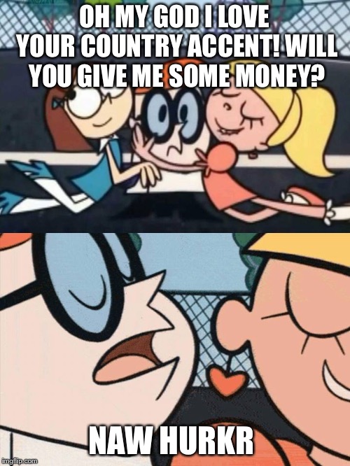 I Love Your Accent | OH MY GOD I LOVE YOUR COUNTRY ACCENT! WILL YOU GIVE ME SOME MONEY? NAW HURKR | image tagged in i love your accent | made w/ Imgflip meme maker