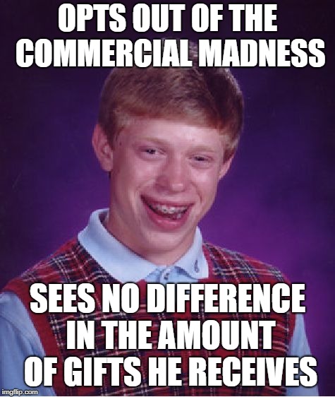 Bad Luck Brian Meme | OPTS OUT OF THE COMMERCIAL MADNESS SEES NO DIFFERENCE IN THE AMOUNT OF GIFTS HE RECEIVES | image tagged in memes,bad luck brian | made w/ Imgflip meme maker