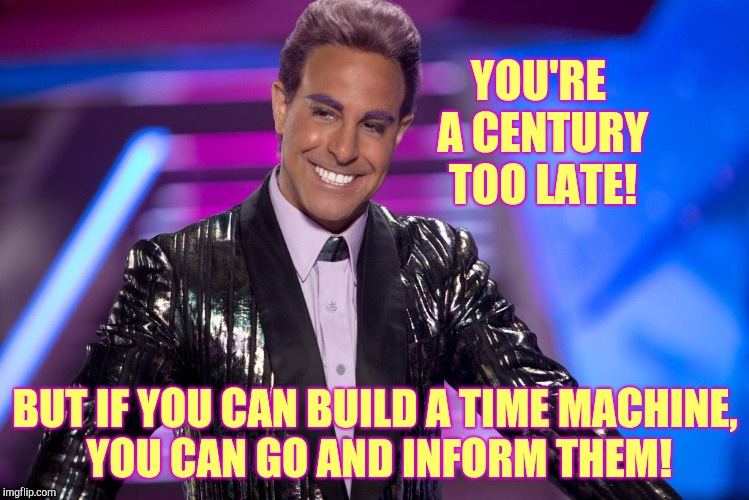 Hunger Games - Caesar Flickerman (Stanley Tucci) "Well is that s | YOU'RE A CENTURY TOO LATE! BUT IF YOU CAN BUILD A TIME MACHINE,     YOU CAN GO AND INFORM THEM! | image tagged in hunger games - caesar flickerman stanley tucci well is that s | made w/ Imgflip meme maker