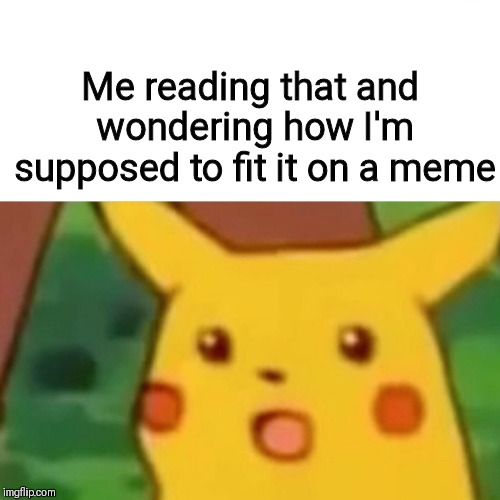 Surprised Pikachu Meme | Me reading that and wondering how I'm supposed to fit it on a meme | image tagged in memes,surprised pikachu | made w/ Imgflip meme maker