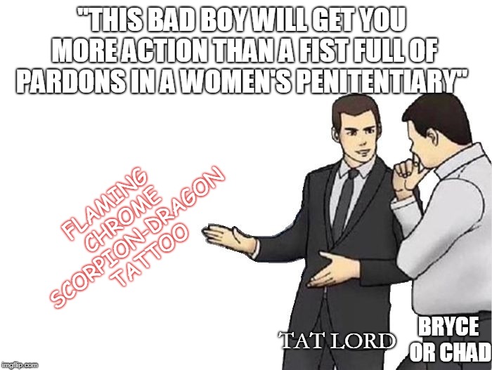 Car Salesman Slaps Hood | "THIS BAD BOY WILL GET YOU MORE ACTION THAN A FIST FULL OF PARDONS IN A WOMEN'S PENITENTIARY"; FLAMING CHROME SCORPION-DRAGON TATTOO; BRYCE OR CHAD; TAT LORD | image tagged in memes,car salesman slaps hood | made w/ Imgflip meme maker