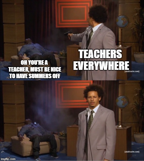 Who Killed Hannibal | TEACHERS EVERYWHERE; OH YOU'RE A TEACHER, MUST BE NICE TO HAVE SUMMERS OFF | image tagged in memes,who killed hannibal | made w/ Imgflip meme maker